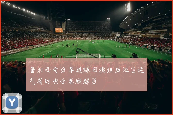 普利西奇分享进球困境经历坦言运气有时也会眷顾球员