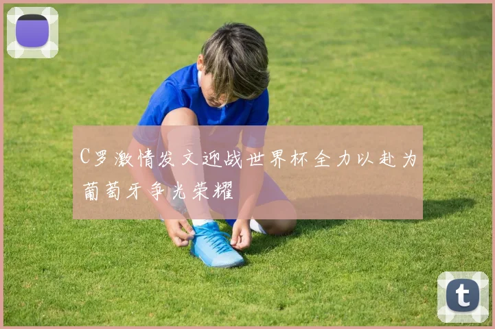 C罗激情发文迎战世界杯全力以赴为葡萄牙争光荣耀