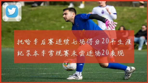 托哈季后赛连续七场得分20平生涯纪录本季常规赛未尝连场20表现
