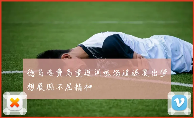 德乌洛费乌重返训练场追逐复出梦想展现不屈精神