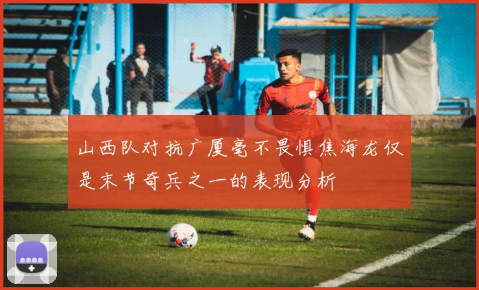 山西队对抗广厦毫不畏惧焦海龙仅是末节奇兵之一的表现分析