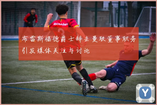 布雷斯福德爵士辞去曼联董事职务引发媒体关注与讨论